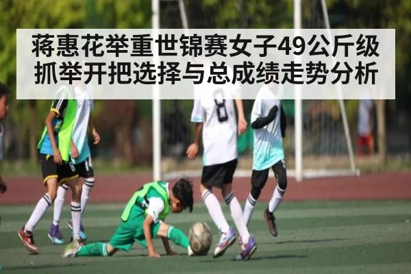 蒋惠花举重世锦赛女子49公斤级抓举开把选择与总成绩走势分析