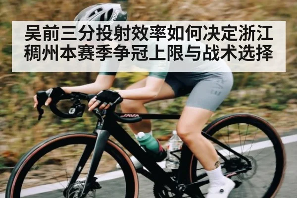 吴前三分投射效率如何决定浙江稠州本赛季争冠上限与战术选择
