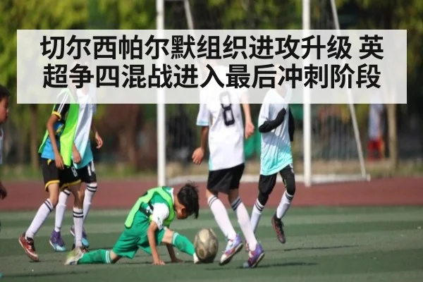 切尔西帕尔默组织进攻升级 英超争四混战进入最后冲刺阶段
