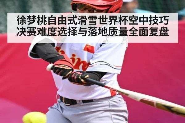 徐梦桃自由式滑雪世界杯空中技巧决赛难度选择与落地质量全面复盘