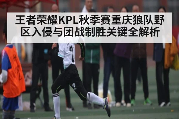 王者荣耀KPL秋季赛重庆狼队野区入侵与团战制胜关键全解析
