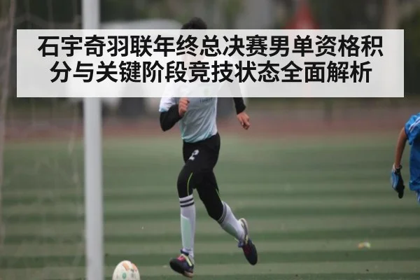 石宇奇羽联年终总决赛男单资格积分与关键阶段竞技状态全面解析