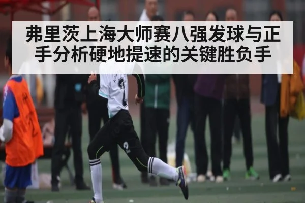 弗里茨上海大师赛八强发球与正手分析硬地提速的关键胜负手