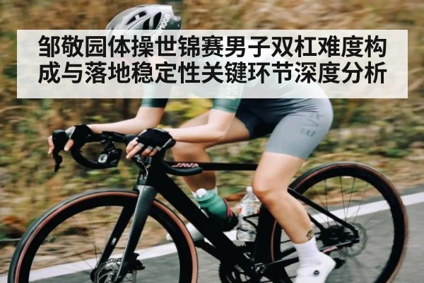 邹敬园体操世锦赛男子双杠难度构成与落地稳定性关键环节深度分析