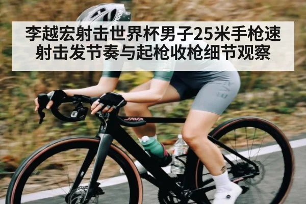 李越宏射击世界杯男子25米手枪速射击发节奏与起枪收枪细节观察